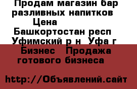 Продам магазин-бар разливных напитков › Цена ­ 400 000 - Башкортостан респ., Уфимский р-н, Уфа г. Бизнес » Продажа готового бизнеса   